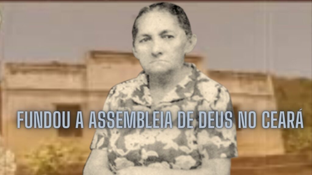 MARIA DE NAZARÉ ERA CEARENSE E ESTÁ NO ROL DAS FUNDADORAS DA ASSEMBLEIA DE DEUS NO BRASIL
